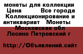 монеты для коллекции › Цена ­ 900 - Все города Коллекционирование и антиквариат » Монеты   . Московская обл.,Лосино-Петровский г.